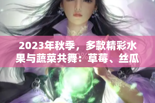 2023年秋季，多款精彩水果與蔬菜共舞：草莓、絲瓜、芭樂(lè)、綠巨人櫻桃、秋葵，呈現(xiàn)粉色魅力