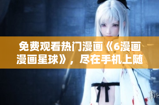 免費(fèi)觀看熱門漫畫《6漫畫漫畫星球》，盡在手機(jī)上隨時(shí)暢享