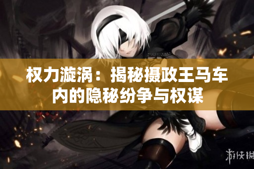 權(quán)力漩渦：揭秘?cái)z政王馬車內(nèi)的隱秘紛爭(zhēng)與權(quán)謀