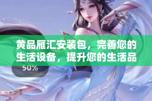 黃品雁匯安裝包，完善您的生活設(shè)備，提升您的生活品質(zhì)