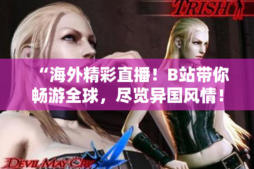 “海外精彩直播！B站帶你暢游全球，盡覽異國風(fēng)情！”