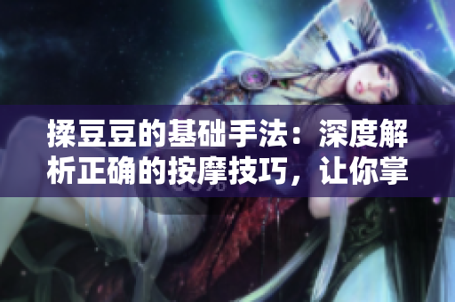 揉豆豆的基礎(chǔ)手法：深度解析正確的按摩技巧，讓你掌握完美按摩竅門