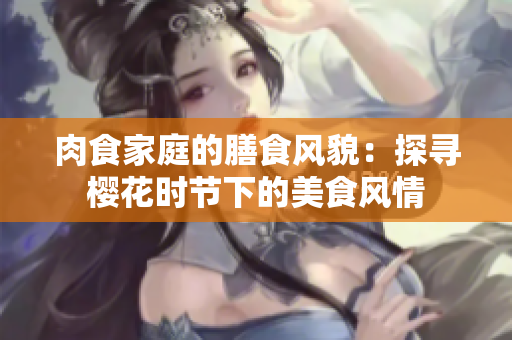 肉食家庭的膳食風(fēng)貌：探尋櫻花時(shí)節(jié)下的美食風(fēng)情