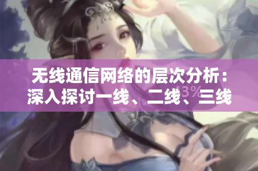 無線通信網(wǎng)絡(luò)的層次分析：深入探討一線、二線、三線的技術(shù)與應(yīng)用