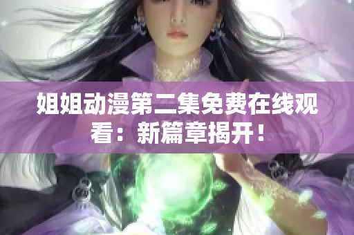 姐姐動(dòng)漫第二集免費(fèi)在線觀看：新篇章揭開(kāi)！