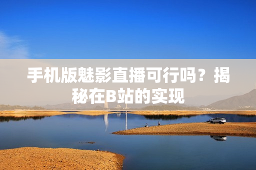 手機(jī)版魅影直播可行嗎？揭秘在B站的實(shí)現(xiàn)