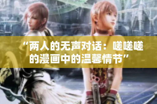 “兩人的無聲對話：嗟嗟嗟的漫畫中的溫馨情節(jié)”