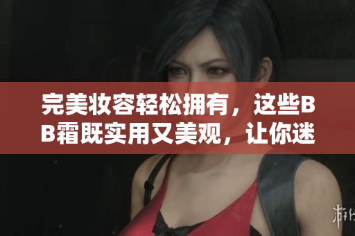 完美妝容輕松擁有，這些BB霜既實(shí)用又美觀，讓你迷戀不已