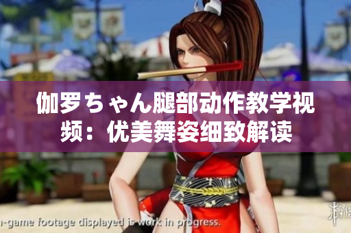 伽羅ちゃん腿部動(dòng)作教學(xué)視頻：優(yōu)美舞姿細(xì)致解讀