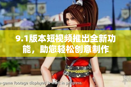 9.1版本短視頻推出全新功能，助您輕松創(chuàng)意制作