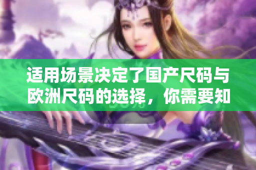 適用場景決定了國產(chǎn)尺碼與歐洲尺碼的選擇，你需要知道的關(guān)于兩種尺碼的使用場景