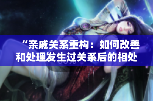 “親戚關系重構(gòu)：如何改善和處理發(fā)生過關系后的相處方式？”