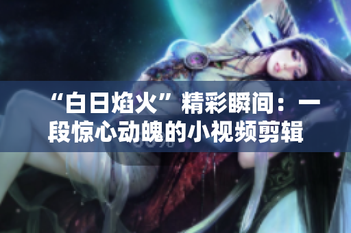 “白日焰火”精彩瞬間：一段驚心動(dòng)魄的小視頻剪輯