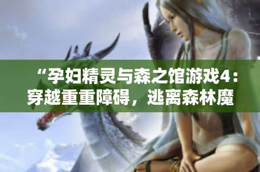 “孕婦精靈與森之館游戲4：穿越重重障礙，逃離森林魔咒！”
