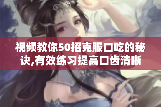 視頻教你50招克服口吃的秘訣,有效練習(xí)提高口齒清晰度