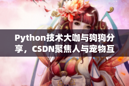 Python技術大咖與狗狗分享，CSDN聚焦人與寵物互動故事