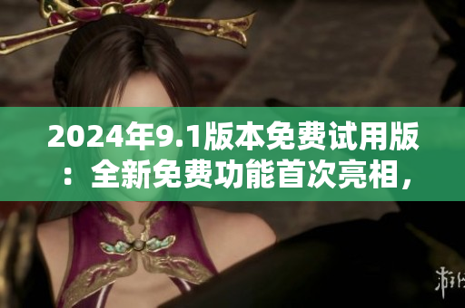 2024年9.1版本免費(fèi)試用版：全新免費(fèi)功能首次亮相，用戶(hù)體驗(yàn)再升級(jí)