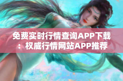 免費實時行情查詢APP下載：權威行情網(wǎng)站APP推薦