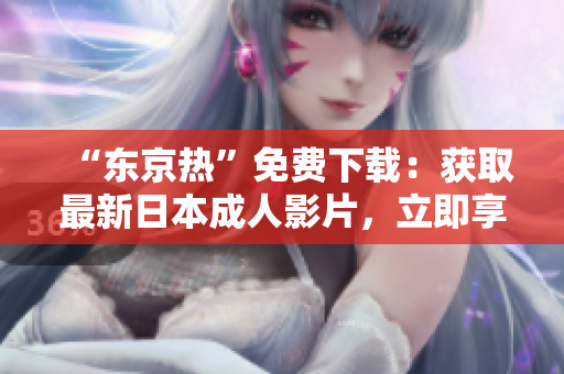 “東京熱”免費(fèi)下載：獲取最新日本成人影片，立即享受高清無碼體驗(yàn)