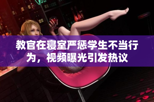 教官在寢室嚴(yán)懲學(xué)生不當(dāng)行為，視頻曝光引發(fā)熱議