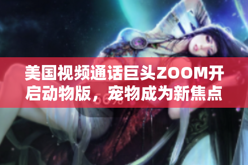 美國(guó)視頻通話(huà)巨頭ZOOM開(kāi)啟動(dòng)物版，寵物成為新焦點(diǎn)