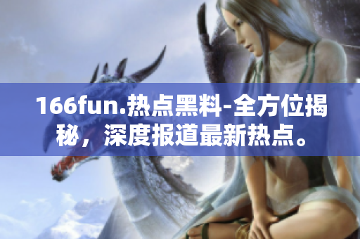 166fun.熱點黑料-全方位揭秘，深度報道最新熱點。