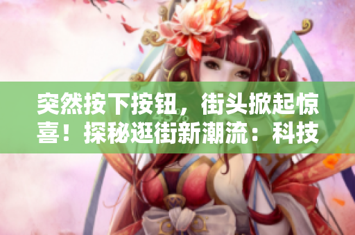 突然按下按鈕，街頭掀起驚喜！探秘逛街新潮流：科技悠游式購物！