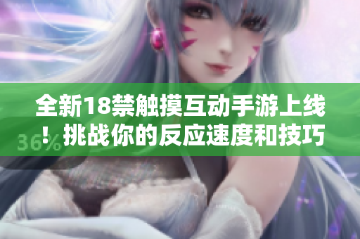全新18禁觸摸互動(dòng)手游上線！挑戰(zhàn)你的反應(yīng)速度和技巧，體驗(yàn)前所未有的刺激和樂(lè)趣！