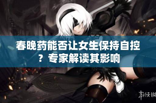 春晚藥能否讓女生保持自控？專家解讀其影響