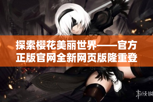 探索櫻花美麗世界——官方正版官網(wǎng)全新網(wǎng)頁版隆重登場！