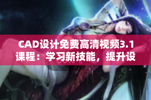 CAD設(shè)計免費高清視頻3.1課程：學(xué)習(xí)新技能，提升設(shè)計水平