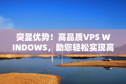 突顯優(yōu)勢！高品質VPS WINDOWS，助您輕松實現(xiàn)高清需求