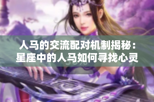 人馬的交流配對機制揭秘：星座中的人馬如何尋找心靈伴侶