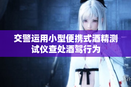 交警運(yùn)用小型便攜式酒精測試儀查處酒駕行為