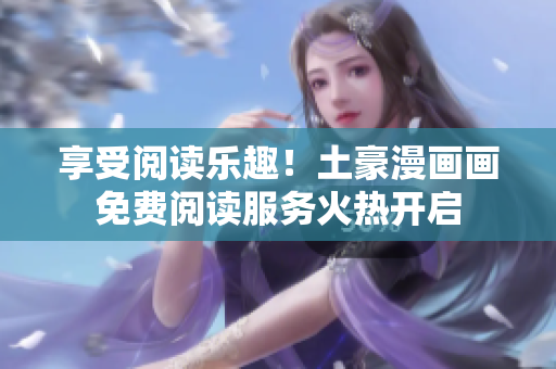 享受閱讀樂趣！土豪漫畫畫免費閱讀服務火熱開啟