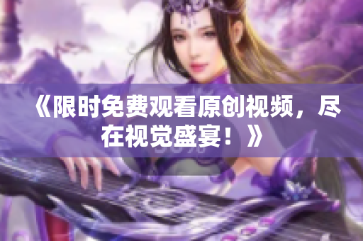 《限時免費觀看原創(chuàng)視頻，盡在視覺盛宴！》