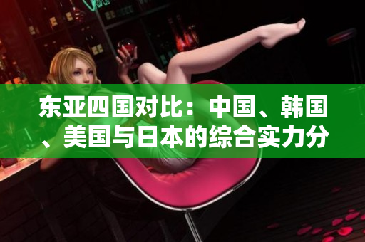 東亞四國(guó)對(duì)比：中國(guó)、韓國(guó)、美國(guó)與日本的綜合實(shí)力分析