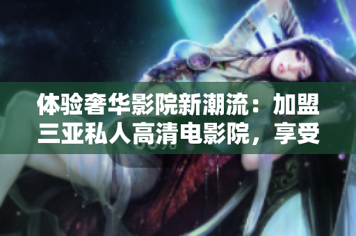 體驗奢華影院新潮流：加盟三亞私人高清電影院，享受尊貴視聽盛宴！