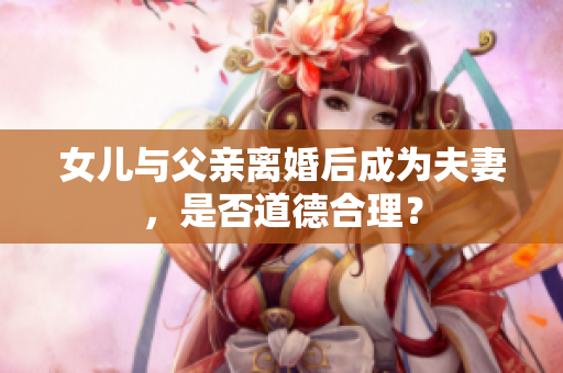 女兒與父親離婚后成為夫妻，是否道德合理？