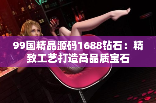99國精品源碼1688鉆石：精致工藝打造高品質(zhì)寶石