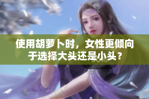 使用胡蘿卜時，女性更傾向于選擇大頭還是小頭？