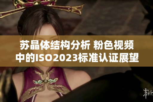 蘇晶體結(jié)構(gòu)分析 粉色視頻中的ISO2023標(biāo)準(zhǔn)認(rèn)證展望