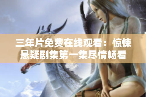 三年片免費(fèi)在線觀看：驚悚懸疑劇集第一集盡情暢看