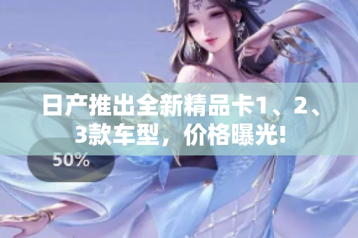 日產(chǎn)推出全新精品卡1、2、3款車型，價(jià)格曝光!