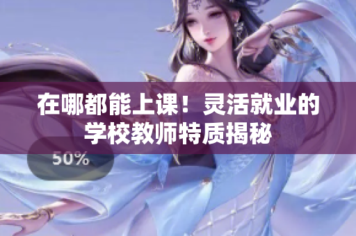 在哪都能上課！靈活就業(yè)的學(xué)校教師特質(zhì)揭秘