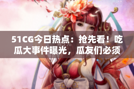 51CG今日熱點(diǎn)：搶先看！吃瓜大事件曝光，瓜友們必須掌握的熱門話題