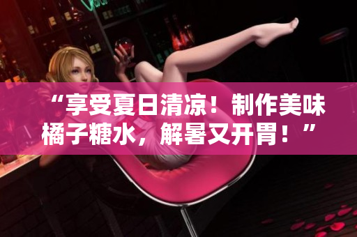 “享受夏日清涼！制作美味橘子糖水，解暑又開胃！”