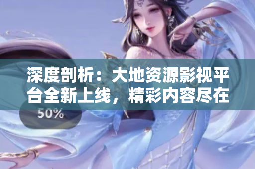 深度剖析：大地資源影視平臺(tái)全新上線，精彩內(nèi)容盡在觸手可及