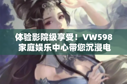 體驗影院級享受！VW598 家庭娛樂中心帶您沉浸電影樂趣