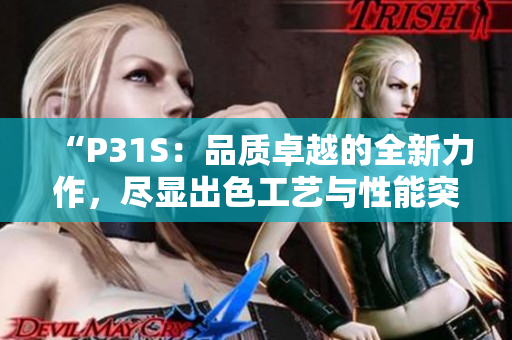 “P31S：品質(zhì)卓越的全新力作，盡顯出色工藝與性能突破！”